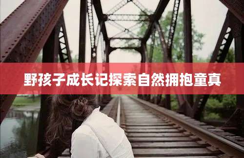 野孩子成长记探索自然拥抱童真