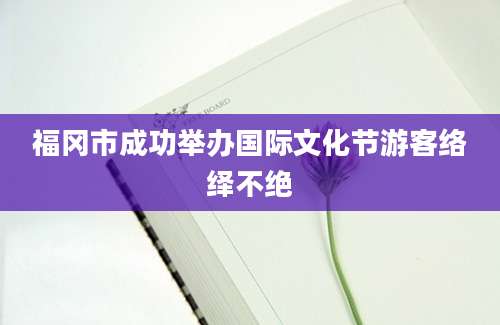 福冈市成功举办国际文化节游客络绎不绝