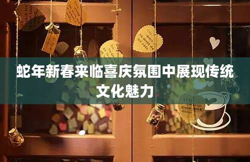 蛇年新春来临喜庆氛围中展现传统文化魅力