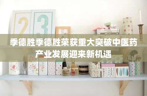 季德胜季德胜荣获重大突破中医药产业发展迎来新机遇