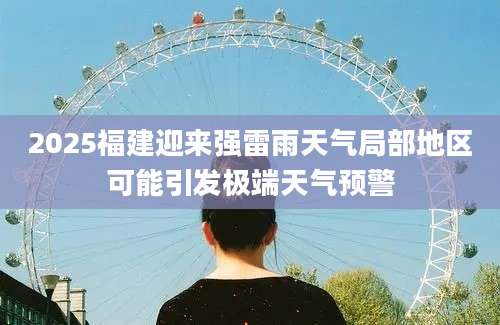 2025福建迎来强雷雨天气局部地区可能引发极端天气预警