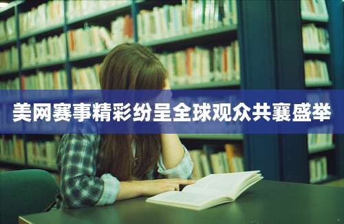 美网赛事精彩纷呈全球观众共襄盛举