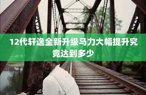 12代轩逸全新升级马力大幅提升究竟达到多少