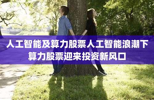 人工智能及算力股票人工智能浪潮下算力股票迎来投资新风口