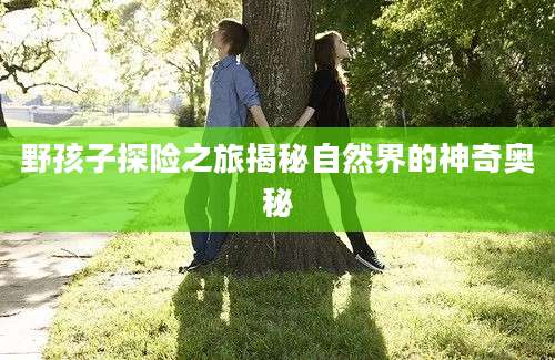 野孩子探险之旅揭秘自然界的神奇奥秘
