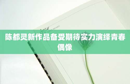 陈都灵新作品备受期待实力演绎青春偶像