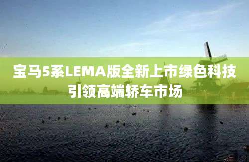 宝马5系LEMA版全新上市绿色科技引领高端轿车市场
