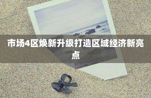 市场4区焕新升级打造区域经济新亮点
