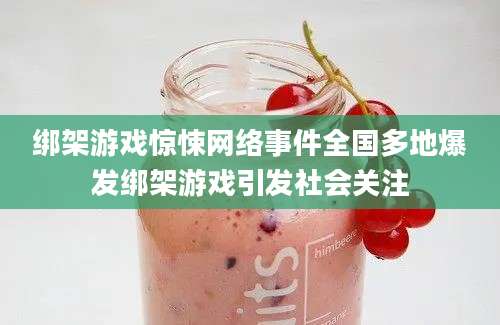 绑架游戏惊悚网络事件全国多地爆发绑架游戏引发社会关注