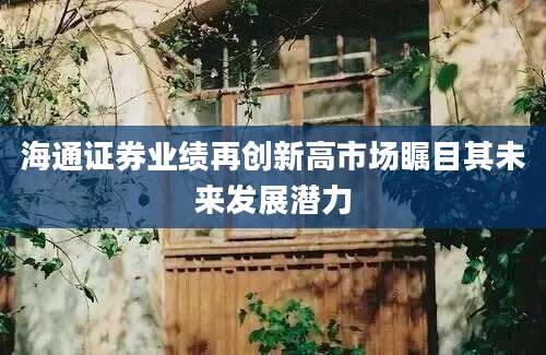 海通证券业绩再创新高市场瞩目其未来发展潜力