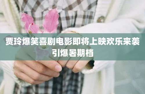 贾玲爆笑喜剧电影即将上映欢乐来袭引爆暑期档
