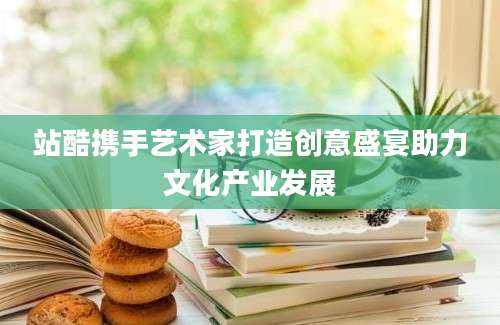 站酷携手艺术家打造创意盛宴助力文化产业发展