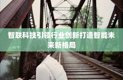 智联科技引领行业创新打造智能未来新格局