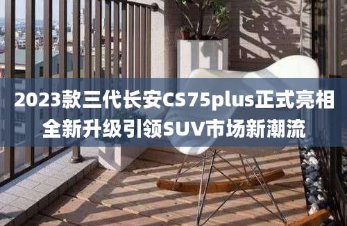 2023款三代长安CS75plus正式亮相全新升级引领SUV市场新潮流