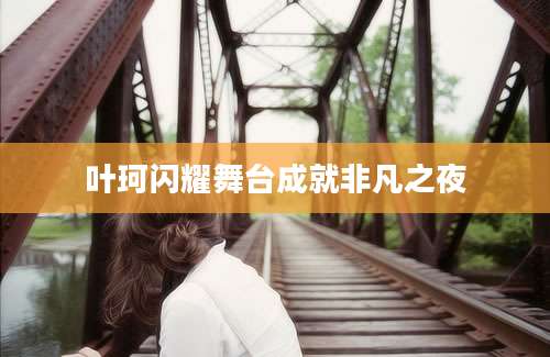 叶珂闪耀舞台成就非凡之夜
