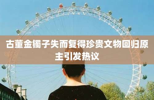 古董金镯子失而复得珍贵文物回归原主引发热议