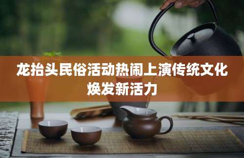 龙抬头民俗活动热闹上演传统文化焕发新活力