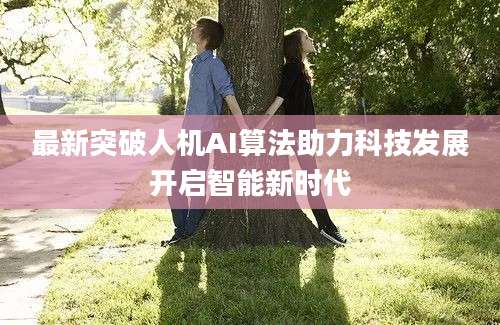 最新突破人机AI算法助力科技发展开启智能新时代