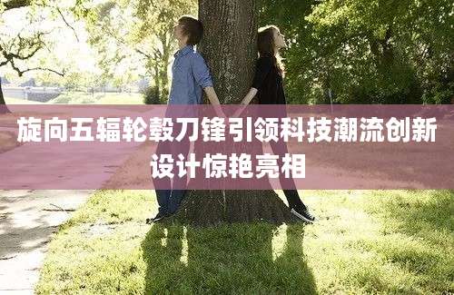 旋向五辐轮毂刀锋引领科技潮流创新设计惊艳亮相