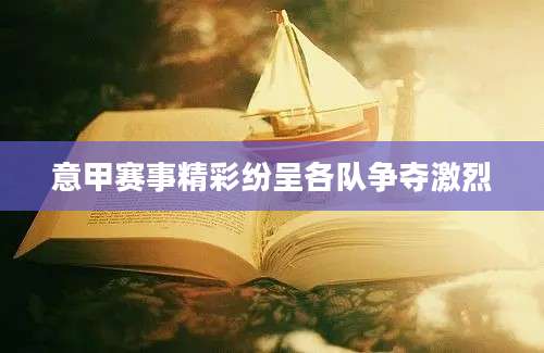 意甲赛事精彩纷呈各队争夺激烈