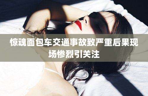 惊魂面包车交通事故致严重后果现场惨烈引关注