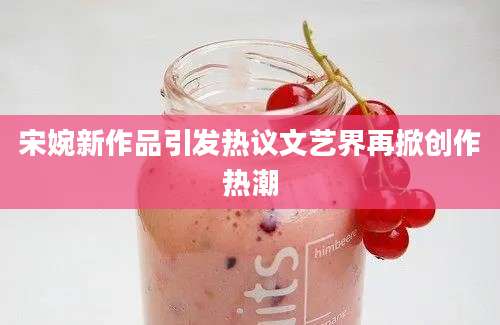 宋婉新作品引发热议文艺界再掀创作热潮