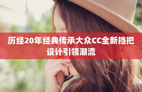 历经20年经典传承大众CC全新挡把设计引领潮流