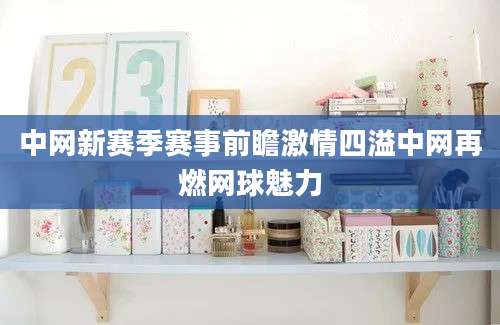 中网新赛季赛事前瞻激情四溢中网再燃网球魅力