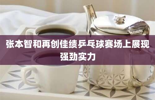 张本智和再创佳绩乒乓球赛场上展现强劲实力