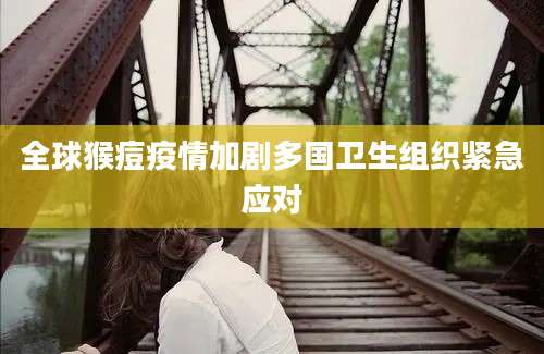 全球猴痘疫情加剧多国卫生组织紧急应对