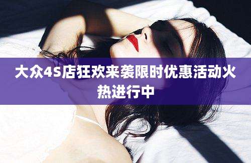 大众4S店狂欢来袭限时优惠活动火热进行中