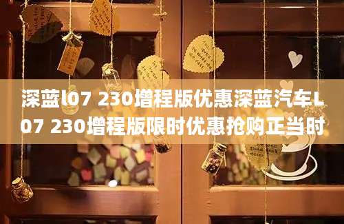深蓝l07 230增程版优惠深蓝汽车L07 230增程版限时优惠抢购正当时