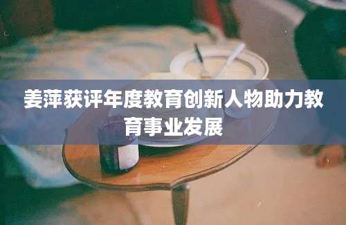 姜萍获评年度教育创新人物助力教育事业发展