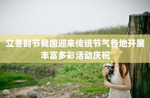 立冬时节我国迎来传统节气各地开展丰富多彩活动庆祝