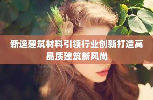 新逸建筑材料引领行业创新打造高品质建筑新风尚