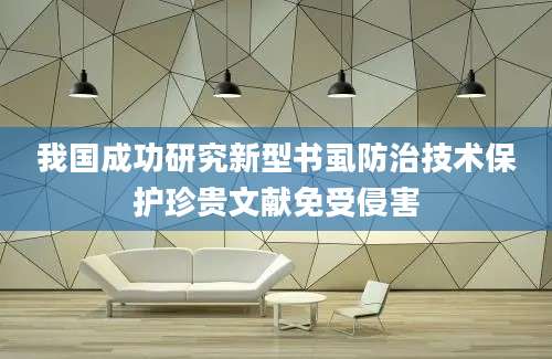 我国成功研究新型书虱防治技术保护珍贵文献免受侵害