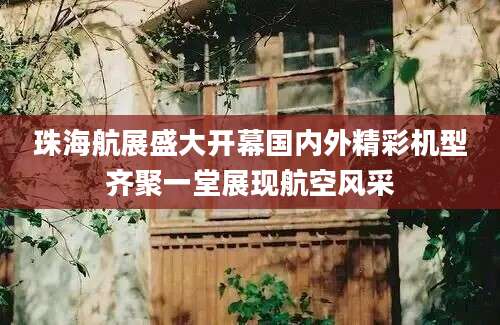 珠海航展盛大开幕国内外精彩机型齐聚一堂展现航空风采