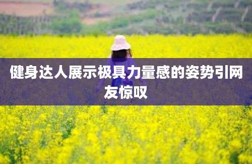 健身达人展示极具力量感的姿势引网友惊叹