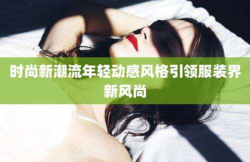 时尚新潮流年轻动感风格引领服装界新风尚