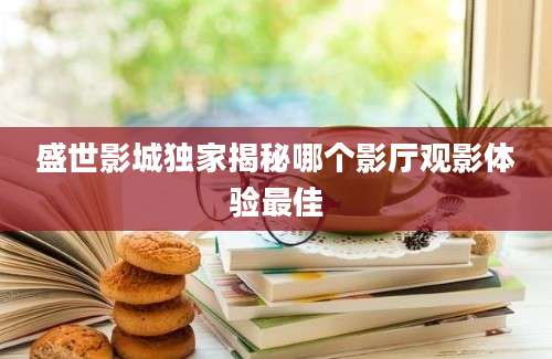 盛世影城独家揭秘哪个影厅观影体验最佳