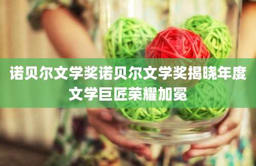 诺贝尔文学奖诺贝尔文学奖揭晓年度文学巨匠荣耀加冕