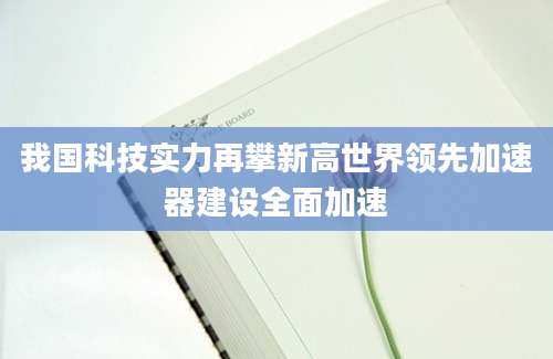我国科技实力再攀新高世界领先加速器建设全面加速