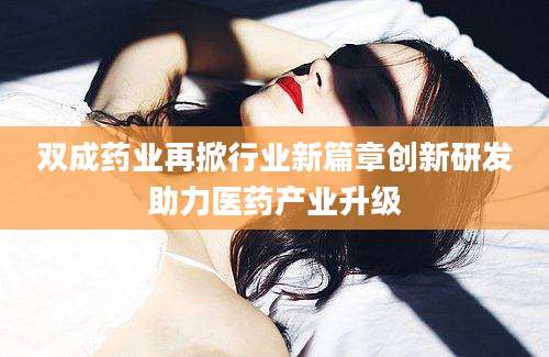 双成药业再掀行业新篇章创新研发助力医药产业升级