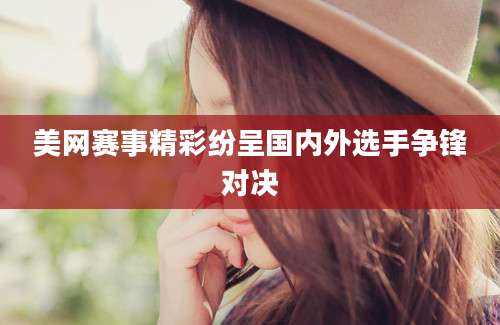美网赛事精彩纷呈国内外选手争锋对决