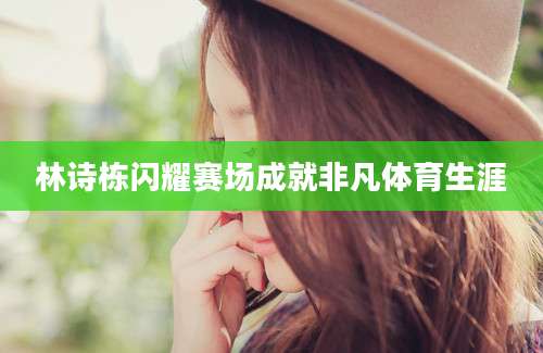 林诗栋闪耀赛场成就非凡体育生涯
