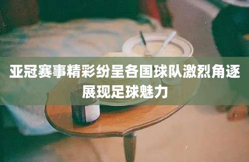 亚冠赛事精彩纷呈各国球队激烈角逐展现足球魅力