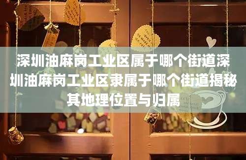 深圳油麻岗工业区属于哪个街道深圳油麻岗工业区隶属于哪个街道揭秘其地理位置与归属