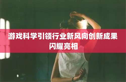 游戏科学引领行业新风向创新成果闪耀亮相