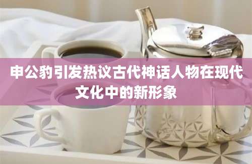 申公豹引发热议古代神话人物在现代文化中的新形象