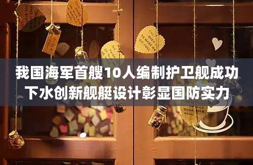 我国海军首艘10人编制护卫舰成功下水创新舰艇设计彰显国防实力
